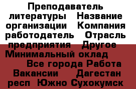 Преподаватель литературы › Название организации ­ Компания-работодатель › Отрасль предприятия ­ Другое › Минимальный оклад ­ 22 000 - Все города Работа » Вакансии   . Дагестан респ.,Южно-Сухокумск г.